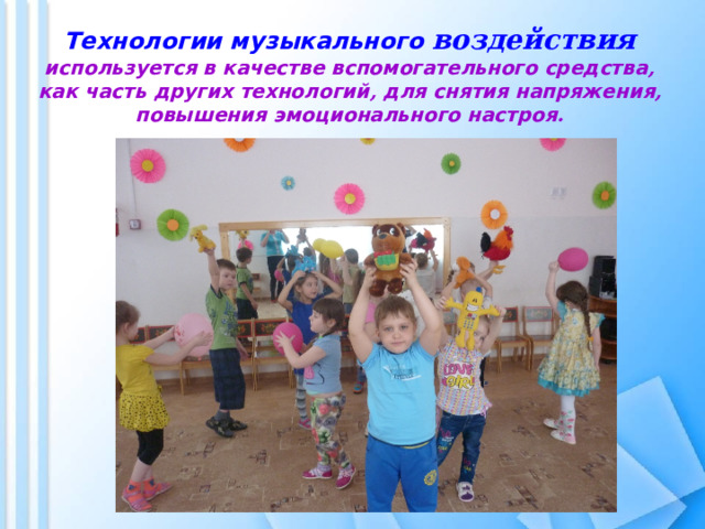   Технологии музыкального воздействия  используется в качестве вспомогательного средства , как часть других технологий , для снятия напряжения , повышения эмоционального настроя .   