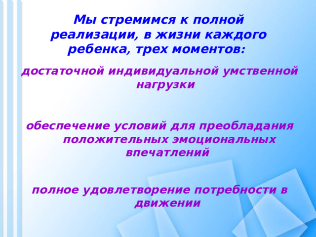 Мы стремимся к полной реализации , в жизни каждого ребенка , трех моментов :    достаточной индивидуальной умственной нагрузки  обеспечение условий для преобладания положительных эмоциональных впечатлений  полное удовлетворение потребности в движении  