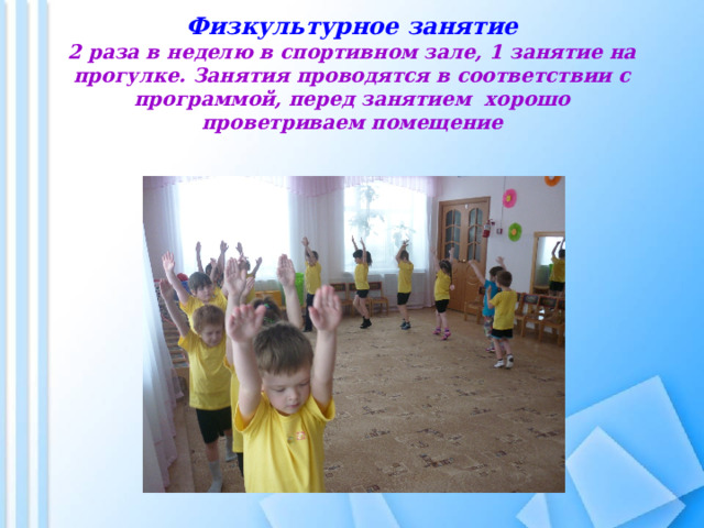 Физкультурное занятие  2 раза в неделю в спортивном зале, 1 занятие на прогулке. Занятия проводятся в соответствии с программой, перед занятием хорошо проветриваем помещение 