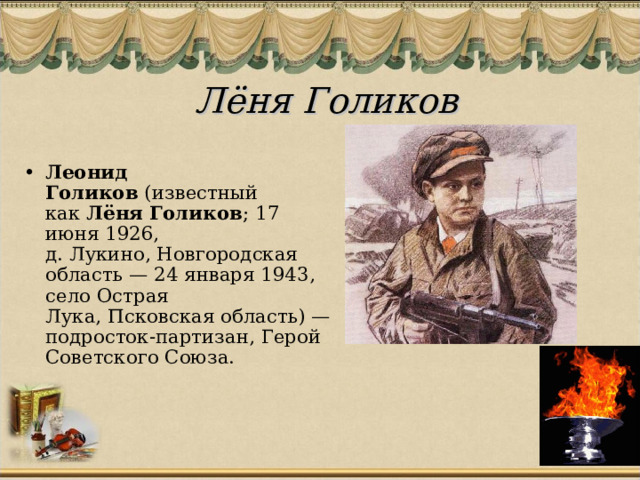 Лёня Голиков Леонид Голиков  (известный как  Лёня Голиков ; 17 июня 1926, д. Лукино, Новгородская область — 24 января 1943, село Острая Лука, Псковская область) — подросток-партизан, Герой Советского Союза. 