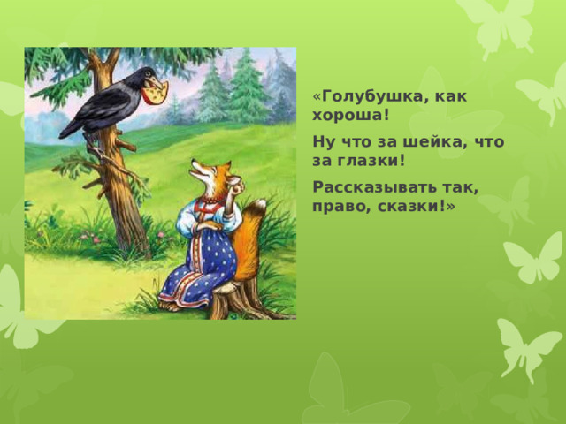 « Голубушка, как хороша! Ну что за шейка, что за глазки! Рассказывать так, право, сказки!» 