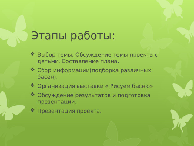 Этапы работы: Выбор темы. Обсуждение темы проекта с детьми. Составление плана. Сбор информации(подборка различных басен). Организация выставки « Рисуем басню» Обсуждение результатов и подготовка презентации. Презентация проекта. 