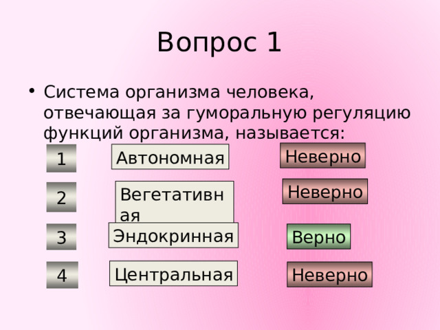 Вопрос 1 Система организма человека, отвечающая за гуморальную регуляцию функций организма, называется: Неверно Автономная 1 Неверно Вегетативная 2 Эндокринная Верно 3 Центральная Неверно 4 