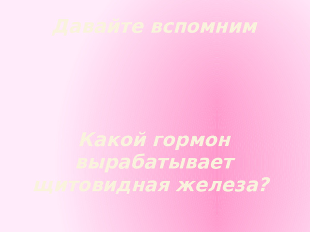 Давайте вспомним     Какой гормон вырабатывает щитовидная железа? 