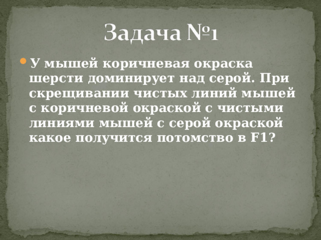У мышей коричневая окраска шерсти доминирует над серой. При скрещивании чистых линий мышей с коричневой окраской с чистыми линиями мышей с серой окраской какое получится потомство в F1 ? 