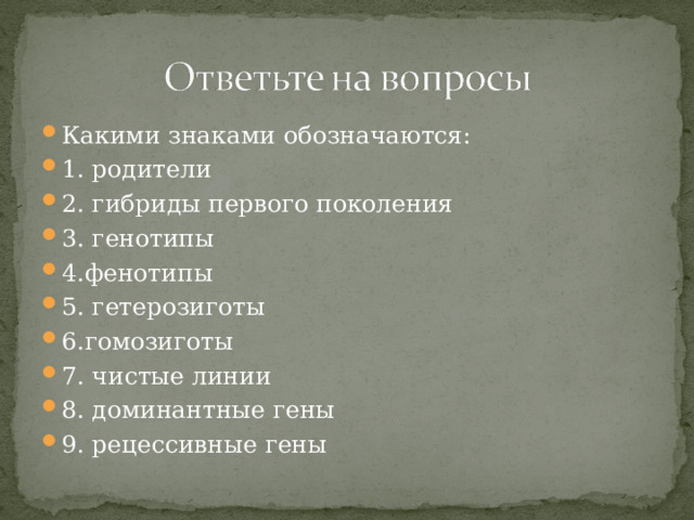 Какими знаками обозначаются: 1. родители 2. гибриды первого поколения 3. генотипы 4.фенотипы 5. гетерозиготы 6.гомозиготы 7. чистые линии 8. доминантные гены 9. рецессивные гены 
