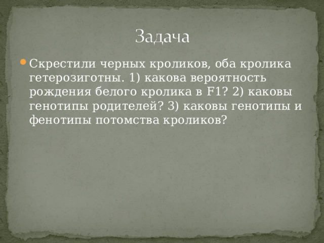 Скрестили черных кроликов, оба кролика гетерозиготны. 1) какова вероятность рождения белого кролика в F1 ? 2) каковы генотипы родителей? 3) каковы генотипы и фенотипы потомства кроликов? 