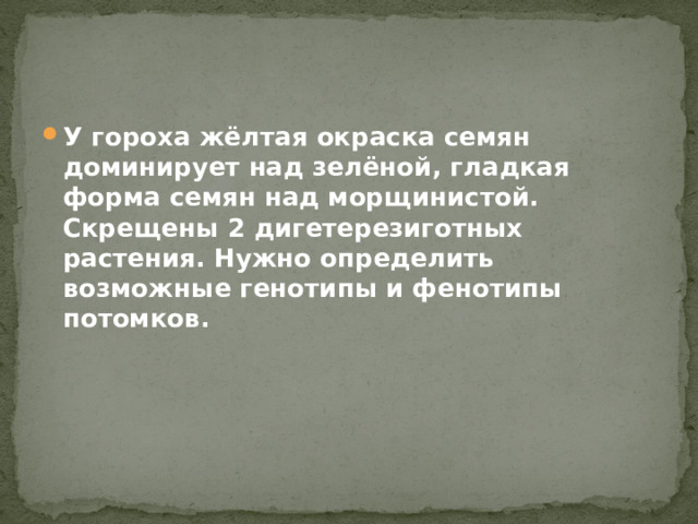 У гороха жёлтая окраска семян доминирует над зелёной, гладкая форма семян над морщинистой. Скрещены 2 дигетерезиготных растения. Нужно определить возможные генотипы и фенотипы потомков. 