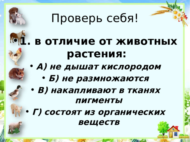 Проверь себя! 1. в отличие от животных растения: А) не дышат кислородом Б) не размножаются В) накапливают в тканях пигменты Г) состоят из органических веществ 