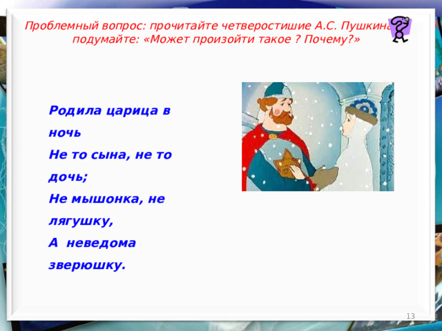 Проблемный вопрос: прочитайте четверостишие А.С. Пушкина и подумайте: «Может произойти такое ? Почему?» Родила царица в ночь Не то сына, не то дочь; Не мышонка, не лягушку, А неведома зверюшку.  
