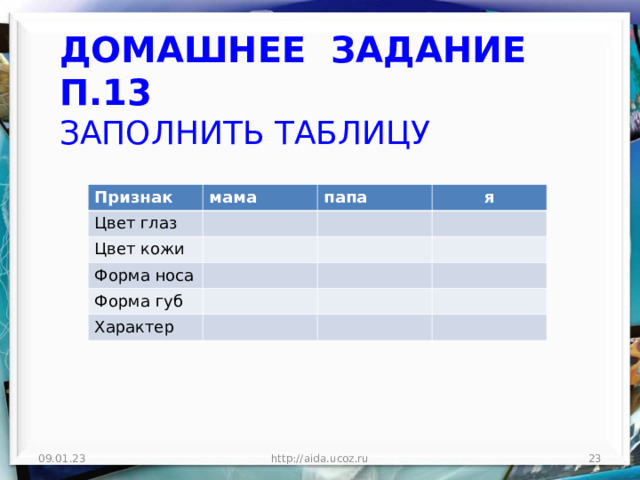 ДОМАШНЕЕ ЗАДАНИЕ  П.13  ЗАПОЛНИТЬ ТАБЛИЦУ   Признак мама Цвет глаз папа Цвет кожи я Форма носа Форма губ Характер 09.01.23 http://aida.ucoz.ru  