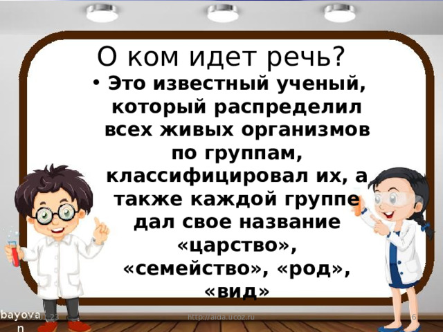 О ком идет речь? Это известный ученый, который распределил всех живых организмов по группам, классифицировал их, а также каждой группе дал свое название «царство», «семейство», «род», «вид» 09.01.23 http://aida.ucoz.ru  