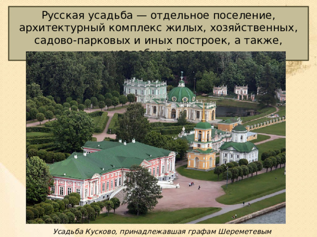Русская усадьба — отдельное поселение, архитектурный комплекс жилых, хозяйственных, садово-парковых и иных построек, а также, усадебный парк. Усадьба Кусково, принадлежавшая графам Шереметевым 