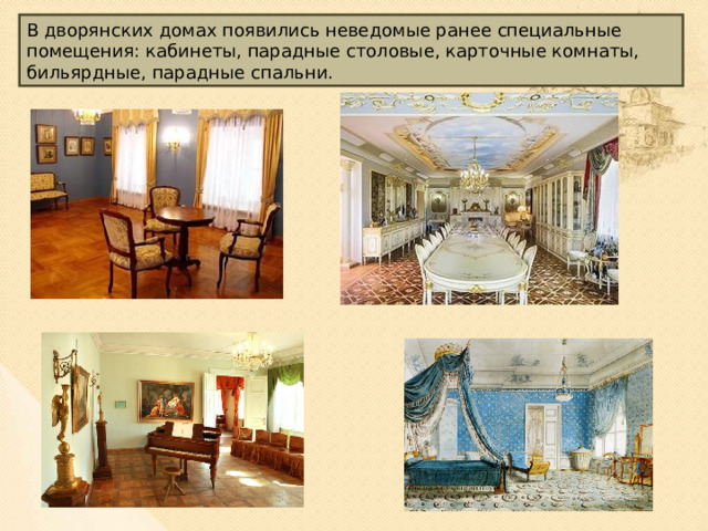 В дворянских домах появились неведомые ранее специальные помещения: кабинеты, парадные столовые, карточные комнаты, бильярдные, парадные спальни. 