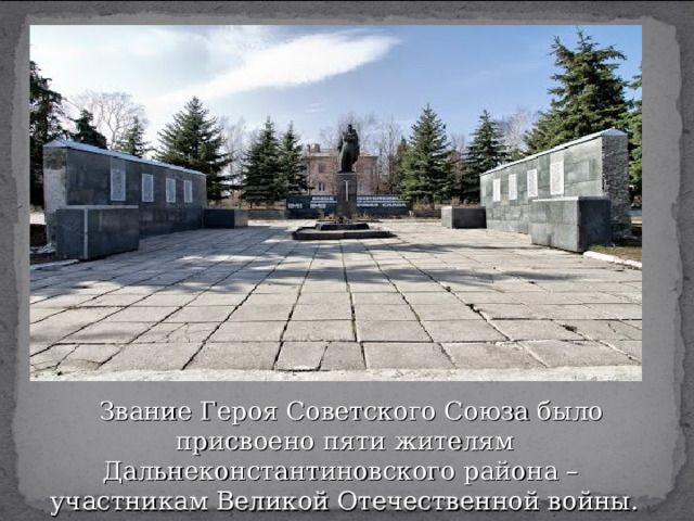 Звание Героя Советского Союза было присвоено пяти жителям Дальнеконстантиновского района – участникам Великой Отечественной войны. 