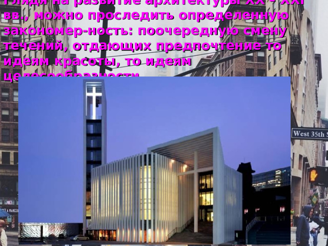 Глядя на развитие архитектуры XX – XXI вв.,  можно проследить определенную закономер-ность: поочередную смену течений, отдающих предпочтение то идеям красоты, то идеям целесообразности. 
