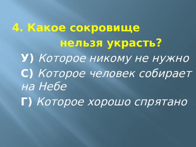4. Какое сокровище      нельзя украсть?  У)  Которое никому не нужно  С)  Которое человек собирает на Небе  Г)   Которое хорошо спрятано 
