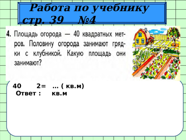  Работа по учебнику стр. 39 №4  40 2= … ( кв.м)  Ответ : кв.м 