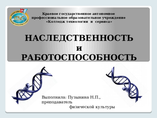 Краевое государственное автономное профессиональное образовательное учреждение «Колледж технологии и сервиса» НАСЛЕДСТВЕННОСТЬ  и  РАБОТОСПОСОБНОСТЬ Выполнила: Пузынина Н.П., преподаватель  физической культуры 