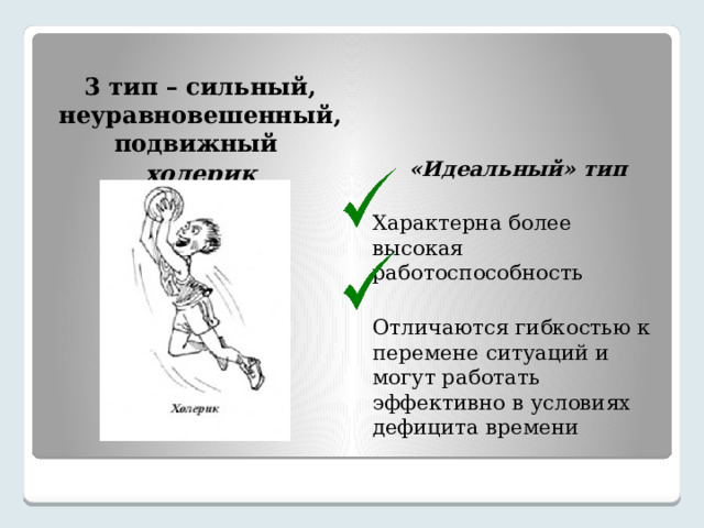 3 тип – сильный, неуравновешенный, подвижный холерик   «Идеальный» тип Характерна более высокая работоспособность Отличаются гибкостью к перемене ситуаций и могут работать эффективно в условиях дефицита времени 