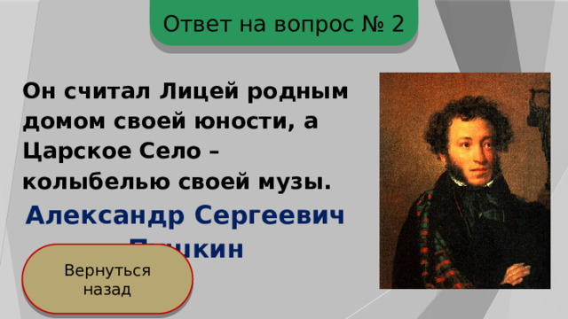 Ответ на вопрос № 2 Он считал Лицей родным домом своей юности, а Царское Село – колыбелью своей музы. Александр Сергеевич Пушкин Вернуться назад 