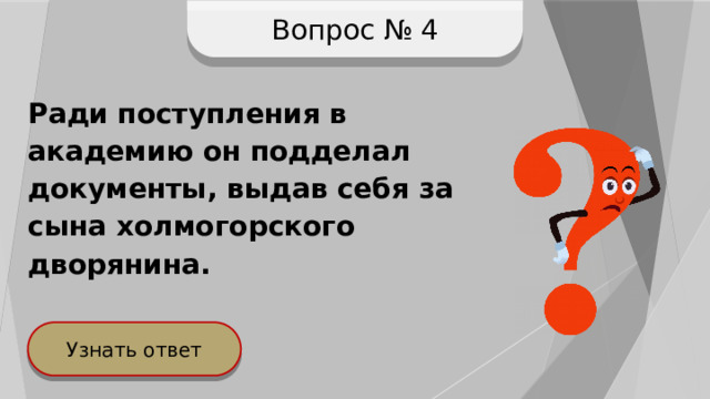 Вопрос № 4 Ради поступления в академию он подделал документы, выдав себя за сына холмогорского дворянина.  Узнать ответ 