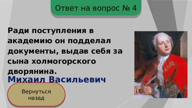 Ответ на вопрос № 4 Ради поступления в академию он подделал документы, выдав себя за сына холмогорского дворянина.  Михаил Васильевич Ломоносов Вернуться назад 