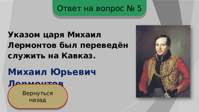 Ответ на вопрос № 5 Указом царя Михаил Лермонтов был переведён служить на Кавказ. Михаил Юрьевич Лермонтов Вернуться назад 