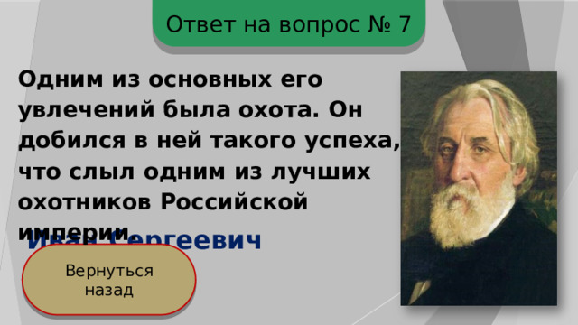 Ответ на вопрос № 7 Одним из основных его увлечений была охота. Он добился в ней такого успеха, что слыл одним из лучших охотников Российской империи. Иван Сергеевич Тургенев Вернуться назад 