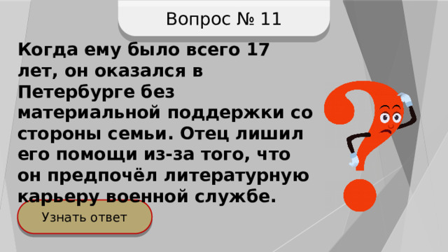 Вопрос № 11 Когда ему было всего 17 лет, он оказался в Петербурге без материальной поддержки со стороны семьи. Отец лишил его помощи из-за того, что он предпочёл литературную карьеру военной службе. Узнать ответ 