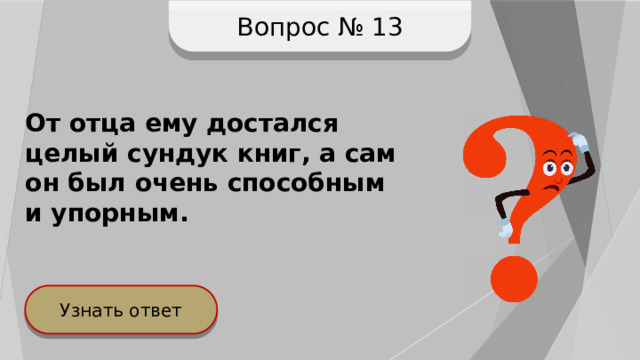 Вопрос № 13 От отца ему достался целый сундук книг, а сам он был очень способным и упорным. Узнать ответ 