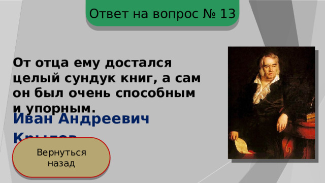 Ответ на вопрос № 13 От отца ему достался целый сундук книг, а сам он был очень способным и упорным.  Иван Андреевич Крылов Вернуться назад 