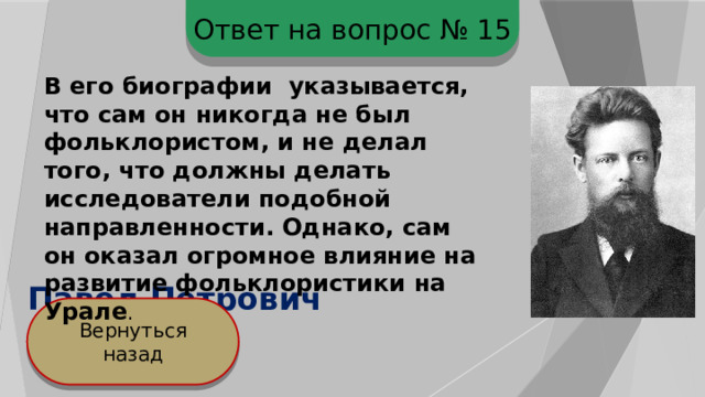 Ответ на вопрос № 15 В его биографии указывается, что сам он никогда не был фольклористом, и не делал того, что должны делать исследователи подобной направленности. Однако, сам он оказал огромное влияние на развитие фольклористики на Урале . Павел Петрович Бажов Вернуться назад 