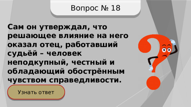 Вопрос № 18 Сам он утверждал, что решающее влияние на него оказал отец, работавший судьёй – человек неподкупный, честный и обладающий обострённым чувством справедливости. Узнать ответ 