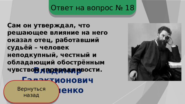 Ответ на вопрос № 18 Сам он утверждал, что решающее влияние на него оказал отец, работавший судьёй – человек неподкупный, честный и обладающий обострённым чувством справедливости. Владимир Галактионович Короленко  Вернуться назад 