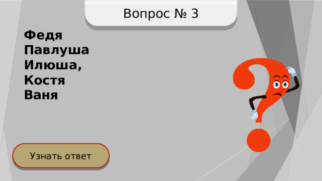 Вопрос № 3 Федя Павлуша Илюша, Костя Ваня Узнать ответ 