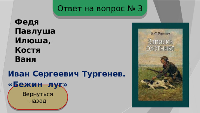 Ответ на вопрос № 3 Федя Павлуша Илюша, Костя Ваня Иван Сергеевич Тургенев. «Бежин луг» Вернуться назад 