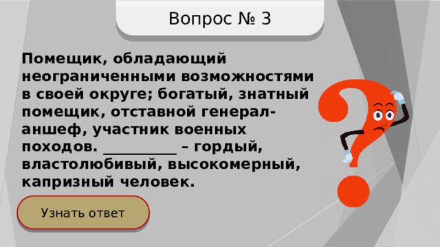 Вопрос № 3 Помещик, обладающий неограниченными возможностями в своей округе; богатый, знатный помещик, отставной генерал-аншеф, участник военных походов. __________ – гордый, властолюбивый, высокомерный, капризный человек. Узнать ответ 
