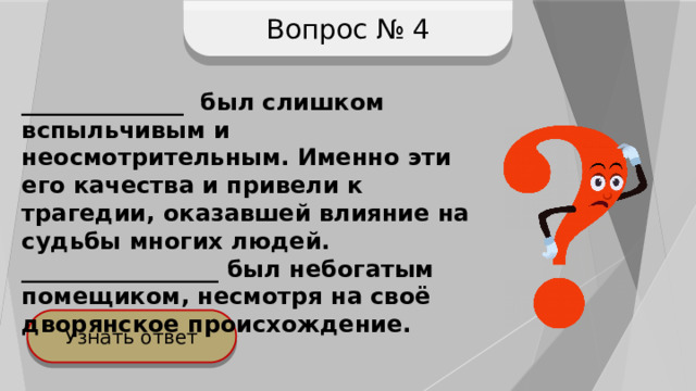Вопрос № 4 ______________ был слишком вспыльчивым и неосмотрительным. Именно эти его качества и привели к трагедии, оказавшей влияние на судьбы многих людей. _________________ был небогатым помещиком, несмотря на своё дворянское происхождение. Узнать ответ 