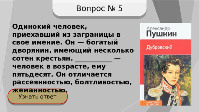 Вопрос № 5 Одинокий человек, приехавший из заграницы в свое имение. Он — богатый дворянин, имеющий несколько сотен крестьян. ___________ — человек в возрасте, ему пятьдесят. Он отличается рассеянностью, болтливостью, жеманностью. Узнать ответ 