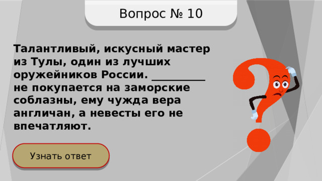 Вопрос № 10 Талантливый, искусный мастер из Тулы, один из лучших оружейников России. __________ не покупается на заморские соблазны, ему чужда вера англичан, а невесты его не впечатляют. Узнать ответ 