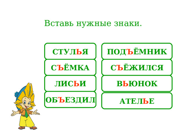 Вставь нужные знаки. СТУЛЯ ПОДЁМНИК ПОД Ъ ЁМНИК СТУЛ Ь Я С Ъ ЁМКА СЁМКА СЁЖИЛСЯ С Ъ ЁЖИЛСЯ В Ь ЮНОК ЛИС Ь И ВЮНОК ЛИСИ На слова-ответы настроены триггеры. ОБ Ъ ЕЗДИЛ ОБЕЗДИЛ АТЕЛЕ АТЕЛ Ь Е  