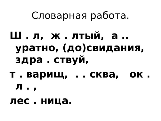 Словарная работа. Ш . л, ж . лтый, а .. уратно, (до)свидания, здра . ствуй, т . варищ, . . сква, ок . л . , лес . ница. 