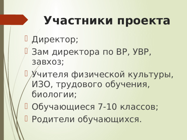 Участники проекта Директор; Зам директора по ВР, УВР, завхоз; Учителя физической культуры, ИЗО, трудового обучения, биологии; Обучающиеся 7-10 классов; Родители обучающихся. 