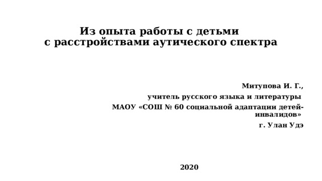   Из опыта работы с детьми  с расстройствами аутического спектра Митупова И. Г., учитель русского языка и литературы МАОУ «СОШ № 60 социальной адаптации детей-инвалидов» г. Улан Удэ    2020 