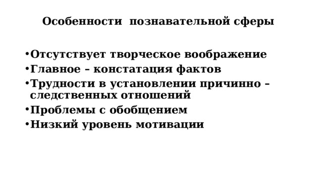 Особенности познавательной сферы   Отсутствует творческое воображение Главное – констатация фактов Трудности в установлении причинно – следственных отношений Проблемы с обобщением Низкий уровень мотивации 