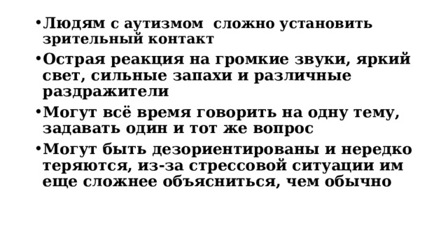 Людям с аутизмом сложно установить  зрительный контакт Острая реакция на громкие звуки, яркий свет, сильные запахи и различные раздражители Могут всё время говорить на одну тему, задавать один и тот же вопрос Могут быть дезориентированы и нередко теряются, из-за стрессовой ситуации им еще сложнее объясниться, чем обычно   
