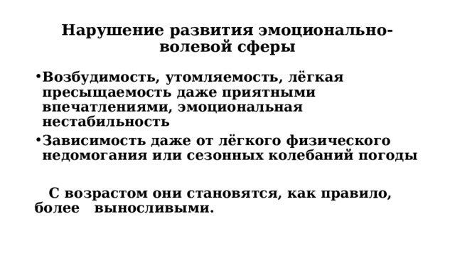 Нарушение развития эмоционально-волевой сферы Возбудимость, утомляемость, лёгкая пресыщаемость даже приятными впечатлениями, эмоциональная нестабильность Зависимость даже от лёгкого физического недомогания или сезонных колебаний погоды   С возрастом они становятся, как правило, более выносливыми. 