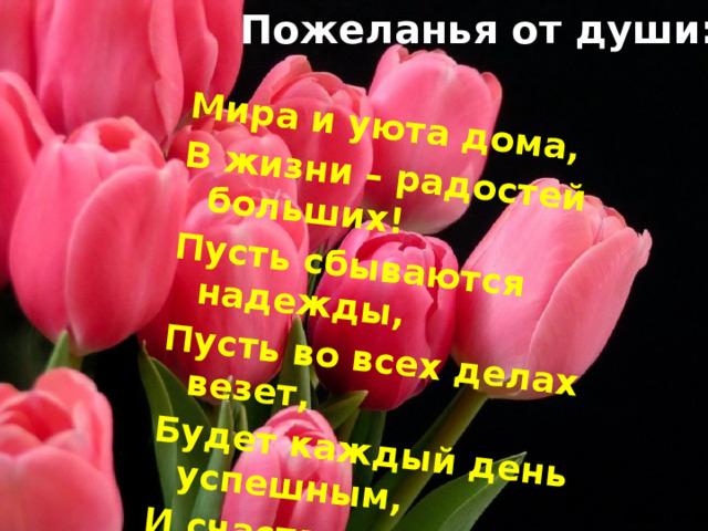 Пожеланья от души: Мира и уюта дома, В жизни – радостей больших! Пусть сбываются надежды, Пусть во всех делах везет, Будет каждый день успешным, И счастливым каждый год! 