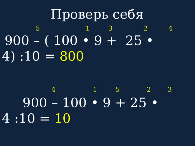 Проверь себя  5 1 3 2 4  900 – ( 100 • 9 + 25 • 4) :10 = 800  4 1 5 2 3  900 – 100 • 9 + 25 • 4 :10 = 10  